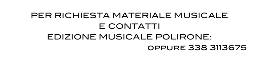 PER RICHIESTA MATERIALE MUSICALE 
E CONTATTI 
EDIZIONE MUSICALE POLIRONE:
polironemusic@LIBERO.it oppure 338 3113675
