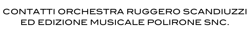CONTATTI ORCHESTRA RUGGERO SCANDIUZZI 
ED EDIZIONE MUSICALE POLIRONE SNC.