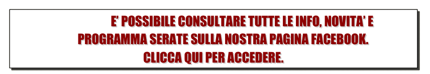                         E’ POSSIBILE CONSULTARE TUTTE LE INFO, NOVITA’ E    
        PROGRAMMA SERATE SULLA NOSTRA PAGINA FACEBOOK.
CLICCA QUI PER ACCEDERE.